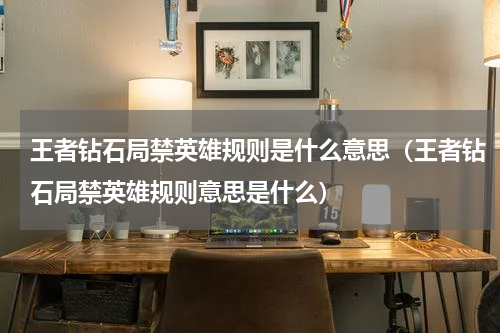 王者钻石局禁英雄规则是什么意思（王者钻石局禁英雄规则意思是什么）