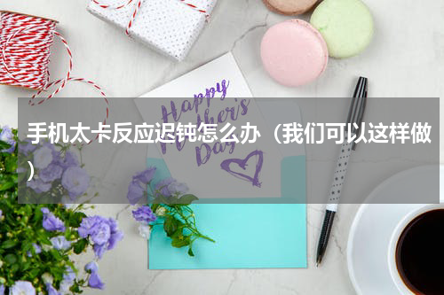 手机太卡反应迟钝怎么办（我们可以这样做）