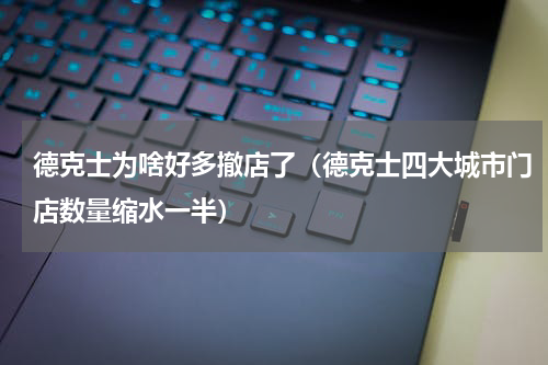 德克士为啥好多撤店了（德克士四大城市门店数量缩水一半）