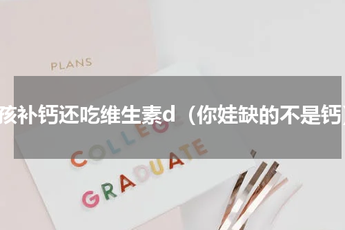 小孩补钙还吃维生素d（你娃缺的不是钙）