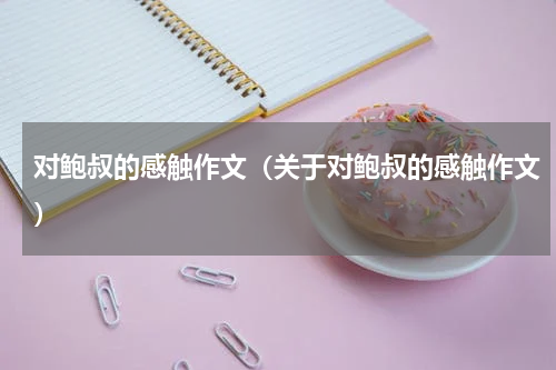 对鲍叔的感触作文（关于对鲍叔的感触作文）