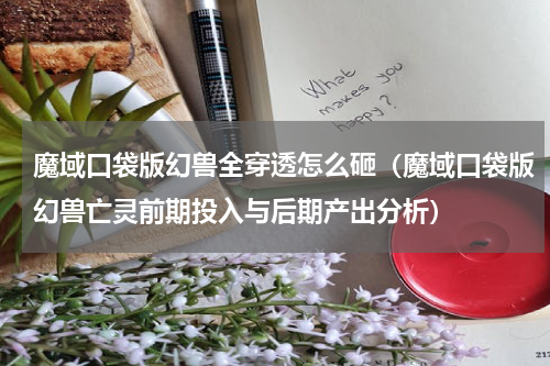 魔域口袋版幻兽全穿透怎么砸（魔域口袋版幻兽亡灵前期投入与后期产出分析）