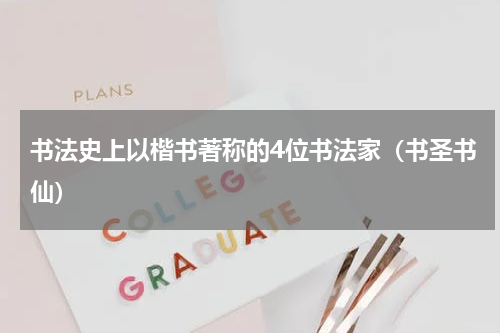 书法史上以楷书著称的4位书法家（书圣书仙）