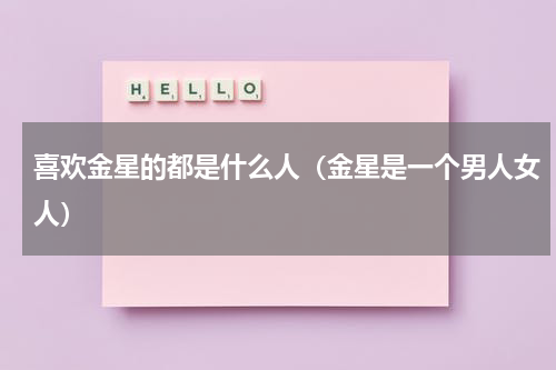 喜欢金星的都是什么人（金星是一个男人女人）