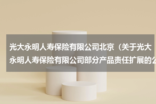 光大永明人寿保险有限公司北京（关于光大永明人寿保险有限公司部分产品责任扩展的公告）