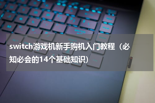 switch游戏机新手购机入门教程（必知必会的14个基础知识）