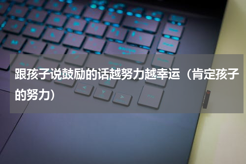 跟孩子说鼓励的话越努力越幸运（肯定孩子的努力）