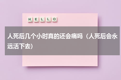 人死后几个小时真的还会痛吗（人死后会永远活下去）