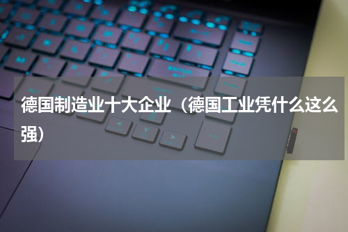 德国制造业十大企业（德国工业凭什么这么强）