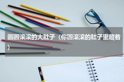 圆圆滚滚的大肚子（你圆滚滚的肚子里藏着）