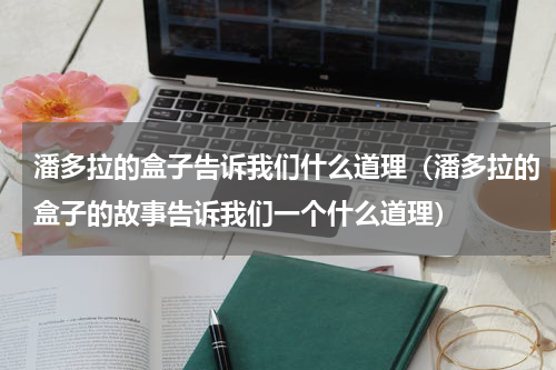 潘多拉的盒子告诉我们什么道理（潘多拉的盒子的故事告诉我们一个什么道理）