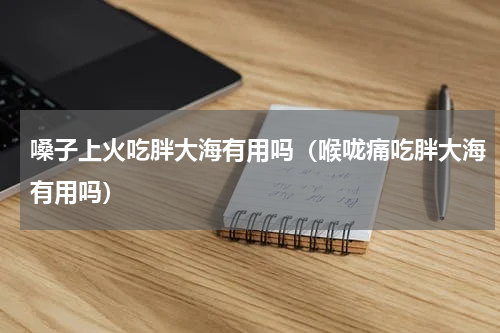 嗓子上火吃胖大海有用吗（喉咙痛吃胖大海有用吗）