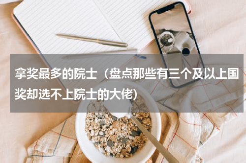 拿奖最多的院士（盘点那些有三个及以上国奖却选不上院士的大佬）