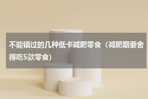 不能错过的几种低卡减肥零食（减肥期要舍得吃5款零食）