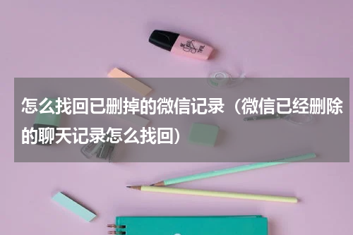 怎么找回已删掉的微信记录（微信已经删除的聊天记录怎么找回）