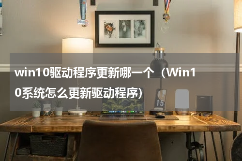 win10驱动程序更新哪一个（Win10系统怎么更新驱动程序）