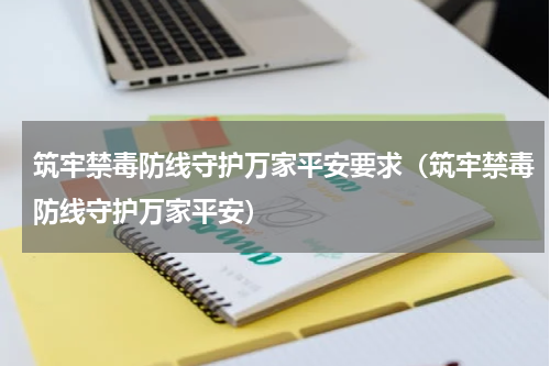筑牢禁毒防线守护万家平安要求（筑牢禁毒防线守护万家平安）