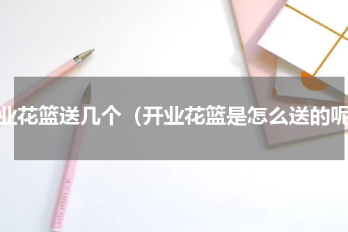 开业花篮送几个（开业花篮是怎么送的呢）