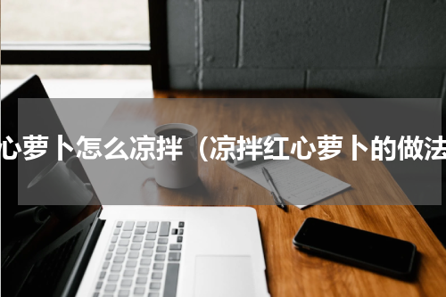 红心萝卜怎么凉拌（凉拌红心萝卜的做法）