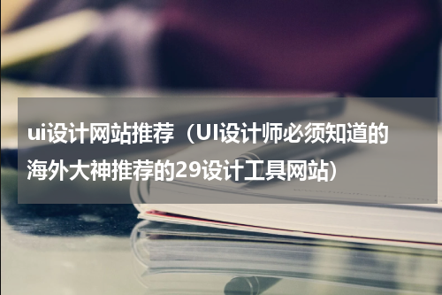 ui设计网站推荐（UI设计师必须知道的海外大神推荐的29设计工具网站）