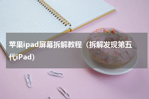 苹果ipad屏幕拆解教程（拆解发现第五代iPad）