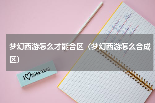 梦幻西游怎么才能合区（梦幻西游怎么合成区）