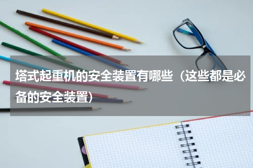 塔式起重机的安全装置有哪些（这些都是必备的安全装置）