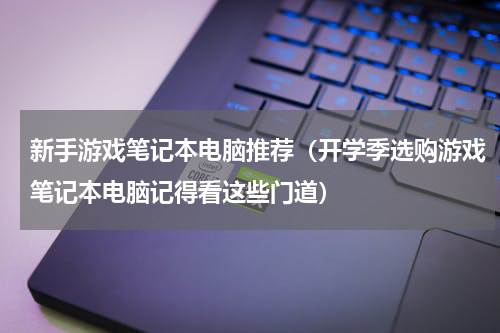 新手游戏笔记本电脑推荐（开学季选购游戏笔记本电脑记得看这些门道）