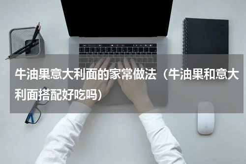 牛油果意大利面的家常做法（牛油果和意大利面搭配好吃吗）