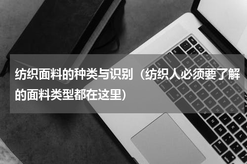 纺织面料的种类与识别（纺织人必须要了解的面料类型都在这里）