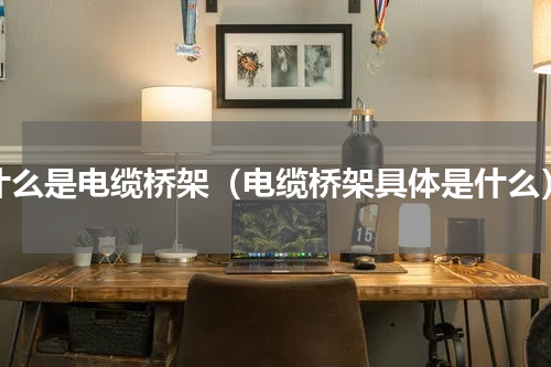 什么是电缆桥架（电缆桥架具体是什么）