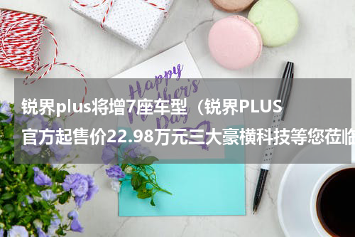 锐界plus将增7座车型（锐界PLUS官方起售价22.98万元三大豪横科技等您莅临体验）