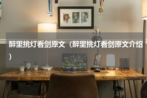 醉里挑灯看剑原文（醉里挑灯看剑原文介绍）