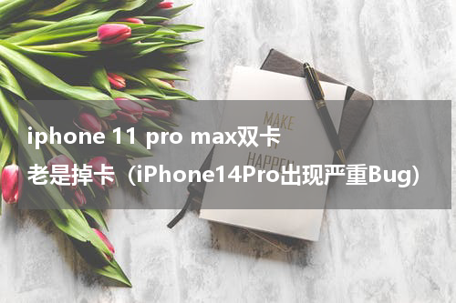 iphone 11 pro max双卡老是掉卡（iPhone14Pro出现严重Bug）