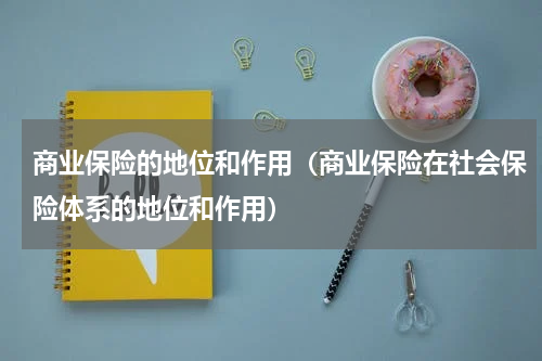 商业保险的地位和作用（商业保险在社会保险体系的地位和作用）