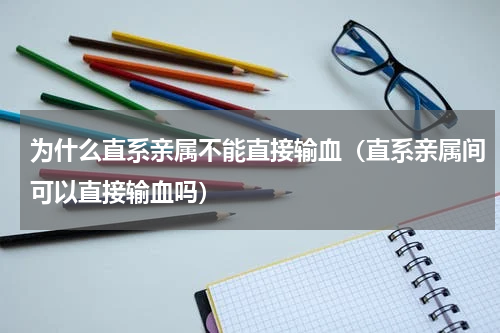 为什么直系亲属不能直接输血（直系亲属间可以直接输血吗）