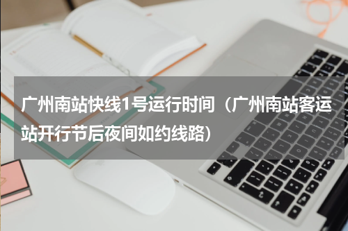 广州南站快线1号运行时间（广州南站客运站开行节后夜间如约线路）