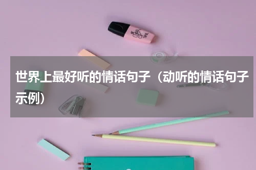 世界上最好听的情话句子（动听的情话句子示例）