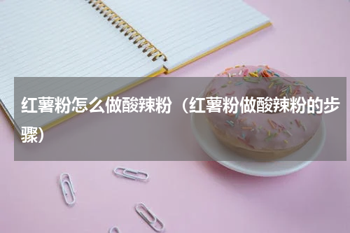 红薯粉怎么做酸辣粉（红薯粉做酸辣粉的步骤）