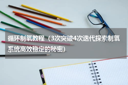 循环制氧教程（3次突破4次迭代探索制氧系统高效稳定的秘密）
