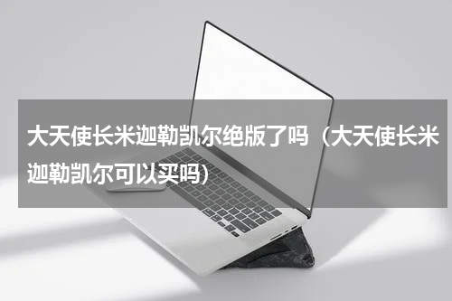 大天使长米迦勒凯尔绝版了吗（大天使长米迦勒凯尔可以买吗）