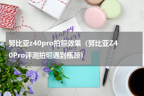 努比亚z40pro拍照效果（努比亚Z40Pro评测拍照遇到瓶颈）