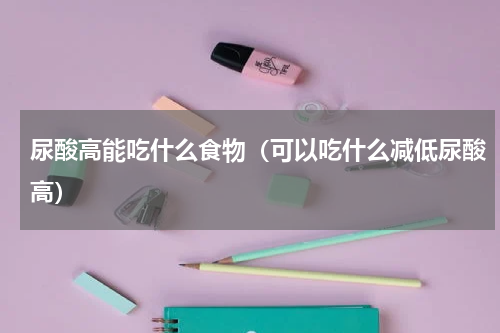 尿酸高能吃什么食物（可以吃什么减低尿酸高）