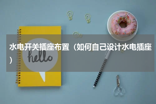 水电开关插座布置（如何自己设计水电插座）
