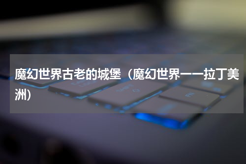 魔幻世界古老的城堡（魔幻世界一一拉丁美洲）