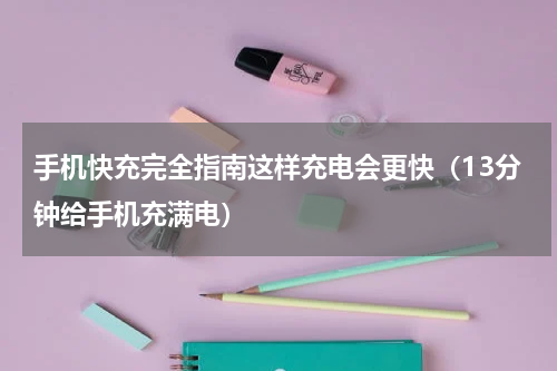 手机快充完全指南这样充电会更快（13分钟给手机充满电）