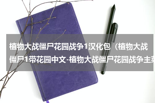 植物大战僵尸花园战争1汉化包（植物大战僵尸1带花园中文-植物大战僵尸花园战争主菜单中文翻译一览）