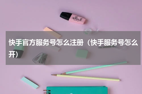 快手官方服务号怎么注册（快手服务号怎么开）