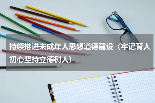 持续推进未成年人思想道德建设（牢记育人初心坚持立德树人）