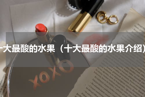 十大最酸的水果（十大最酸的水果介绍）